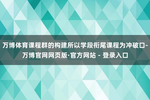 万博体育课程群的构建所以学段衔尾课程为冲破口-万博官网网页版·官方网站 - 登录入口