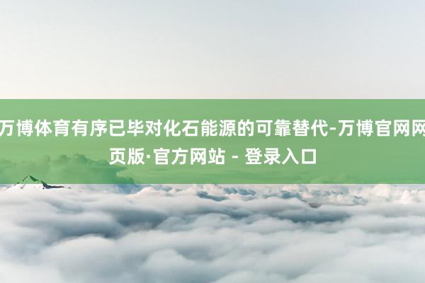 万博体育有序已毕对化石能源的可靠替代-万博官网网页版·官方网站 - 登录入口