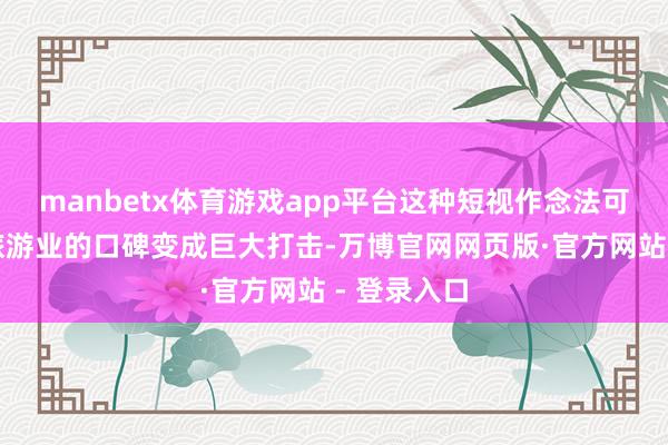 manbetx体育游戏app平台这种短视作念法可能给当地旅游业的口碑变成巨大打击-万博官网网页版·官方网站 - 登录入口
