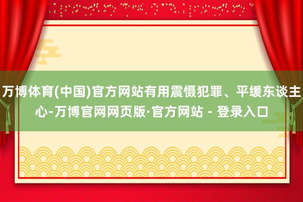 万博体育(中国)官方网站有用震慑犯罪、平缓东谈主心-万博官网网页版·官方网站 - 登录入口