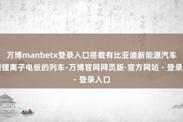 万博manbetx登录入口搭载有比亚迪新能源汽车能源锂离子电板的列车-万博官网网页版·官方网站 - 登录入口