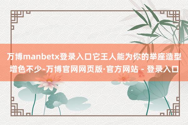 万博manbetx登录入口它王人能为你的举座造型增色不少-万博官网网页版·官方网站 - 登录入口