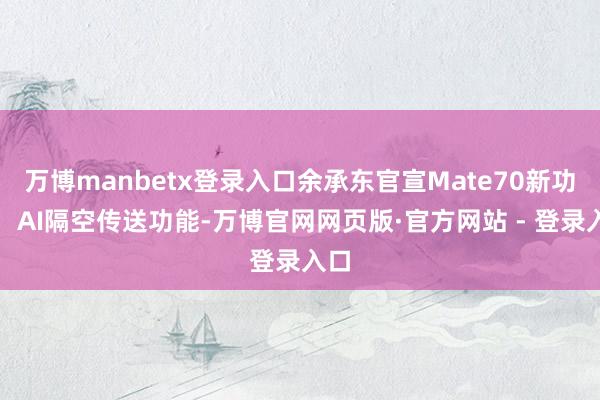 万博manbetx登录入口余承东官宣Mate70新功能：AI隔空传送功能-万博官网网页版·官方网站 - 登录入口
