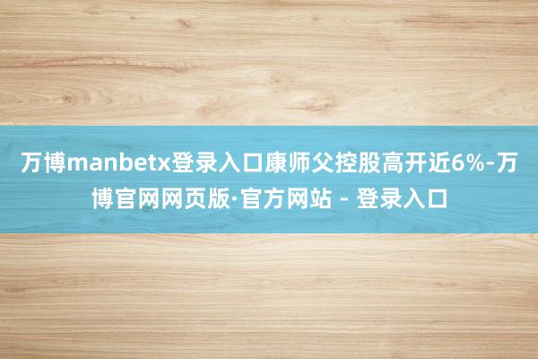 万博manbetx登录入口康师父控股高开近6%-万博官网网页版·官方网站 - 登录入口