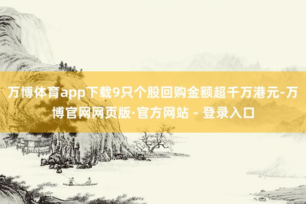 万博体育app下载9只个股回购金额超千万港元-万博官网网页版·官方网站 - 登录入口