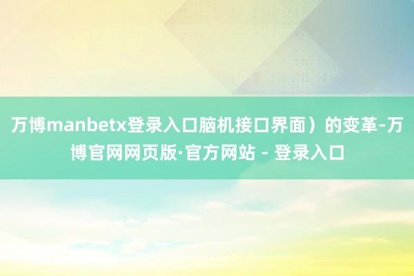 万博manbetx登录入口脑机接口界面）的变革-万博官网网页版·官方网站 - 登录入口