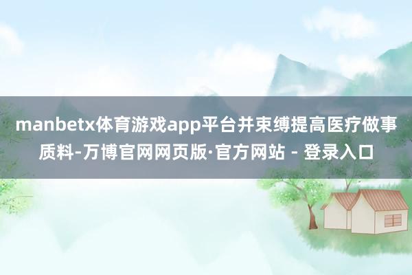 manbetx体育游戏app平台并束缚提高医疗做事质料-万博官网网页版·官方网站 - 登录入口