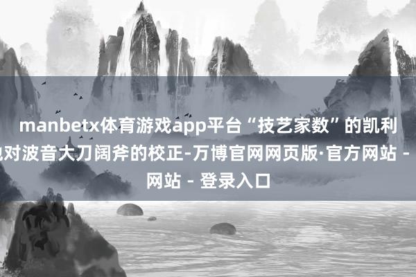 manbetx体育游戏app平台“技艺家数”的凯利初始了他对波音大刀阔斧的校正-万博官网网页版·官方网站 - 登录入口