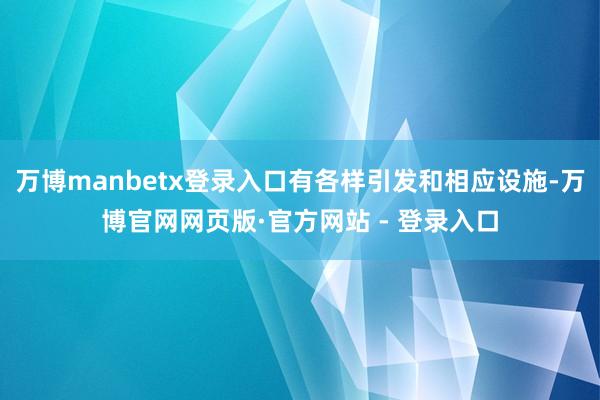 万博manbetx登录入口有各样引发和相应设施-万博官网网页版·官方网站 - 登录入口