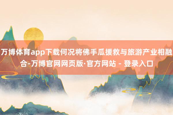 万博体育app下载何况将佛手瓜援救与旅游产业相融合-万博官网网页版·官方网站 - 登录入口