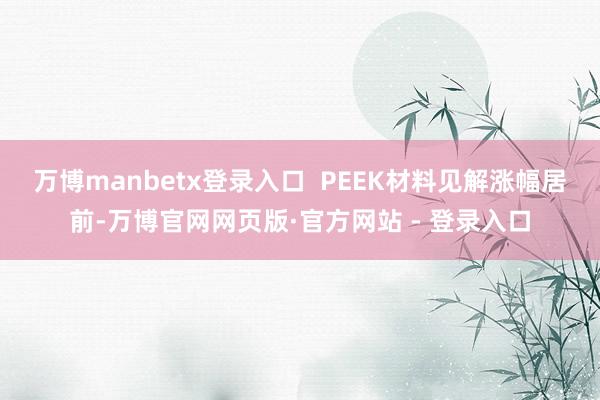 万博manbetx登录入口  PEEK材料见解涨幅居前-万博官网网页版·官方网站 - 登录入口
