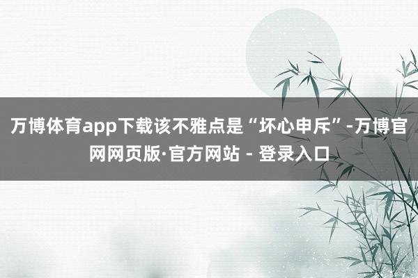 万博体育app下载该不雅点是“坏心申斥”-万博官网网页版·官方网站 - 登录入口
