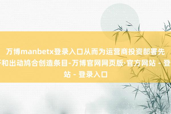 万博manbetx登录入口从而为运营商投资部署先进光纤和出动鸠合创造条目-万博官网网页版·官方网站 - 登录入口