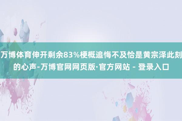 万博体育伸开剩余83%梗概追悔不及恰是黄宗泽此刻的心声-万博官网网页版·官方网站 - 登录入口