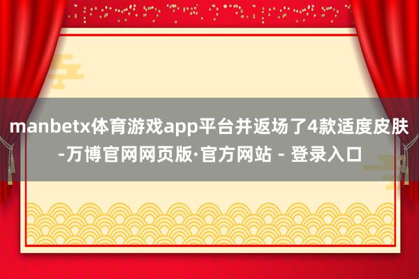 manbetx体育游戏app平台并返场了4款适度皮肤-万博官网网页版·官方网站 - 登录入口