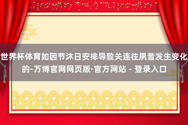 世界杯体育如因节沐日安排导致关连往夙昔发生变化的-万博官网网页版·官方网站 - 登录入口