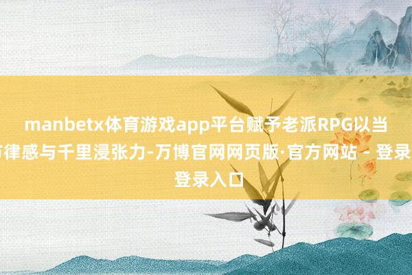 manbetx体育游戏app平台赋予老派RPG以当代节律感与千里浸张力-万博官网网页版·官方网站 - 登录入口