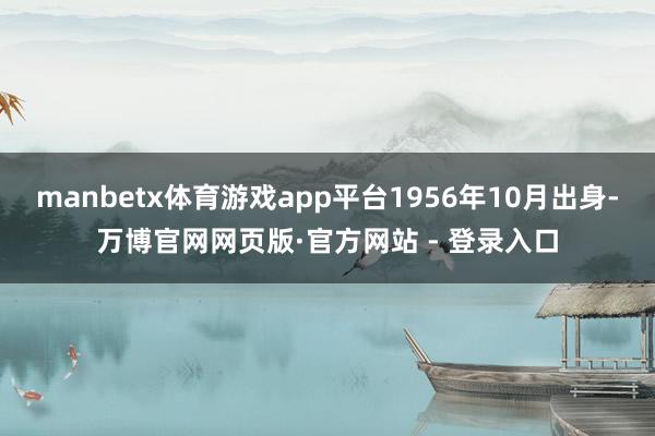 manbetx体育游戏app平台1956年10月出身-万博官网网页版·官方网站 - 登录入口