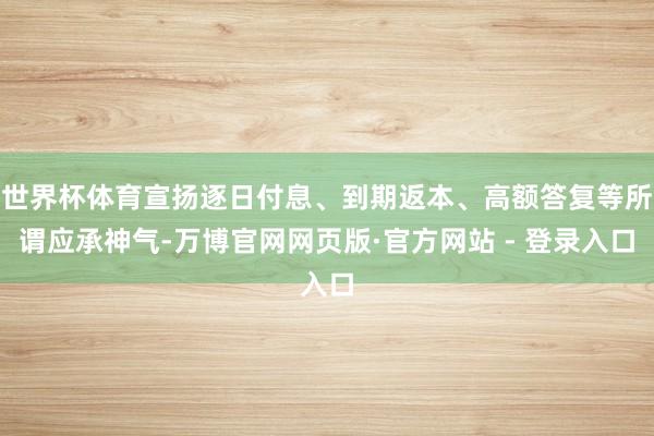世界杯体育宣扬逐日付息、到期返本、高额答复等所谓应承神气-万博官网网页版·官方网站 - 登录入口