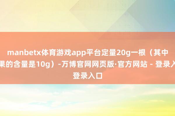manbetx体育游戏app平台定量20g一根（其中坚果的含量是10g）-万博官网网页版·官方网站 - 登录入口