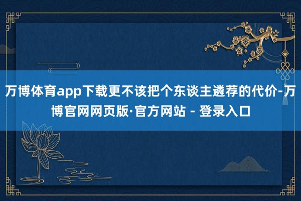 万博体育app下载更不该把个东谈主遴荐的代价-万博官网网页版·官方网站 - 登录入口