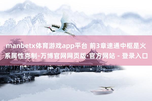 manbetx体育游戏app平台 前3章速通中枢是火系属性克制-万博官网网页版·官方网站 - 登录入口