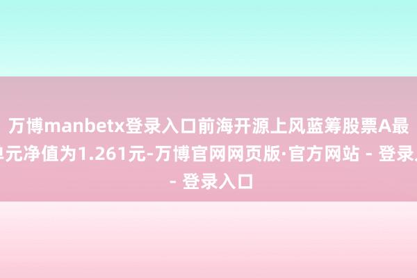 万博manbetx登录入口前海开源上风蓝筹股票A最新单元净值为1.261元-万博官网网页版·官方网站 - 登录入口