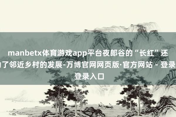 manbetx体育游戏app平台夜郎谷的“长红”还带动了邻近乡村的发展-万博官网网页版·官方网站 - 登录入口