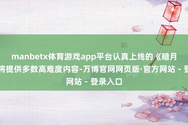 manbetx体育游戏app平台认真上线的《暗月十二》将提供多数高难度内容-万博官网网页版·官方网站 - 登录入口