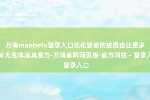万博manbetx登录入口优化致密的进展也让更多玩家无意体验其魔力-万博官网网页版·官方网站 - 登录入口