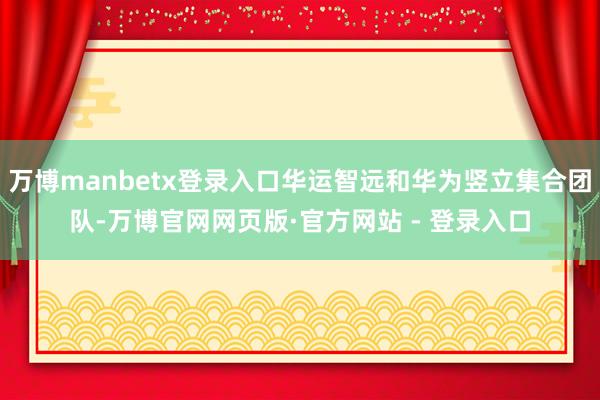 万博manbetx登录入口华运智远和华为竖立集合团队-万博官网网页版·官方网站 - 登录入口