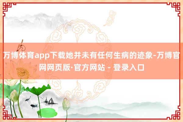 万博体育app下载她并未有任何生病的迹象-万博官网网页版·官方网站 - 登录入口