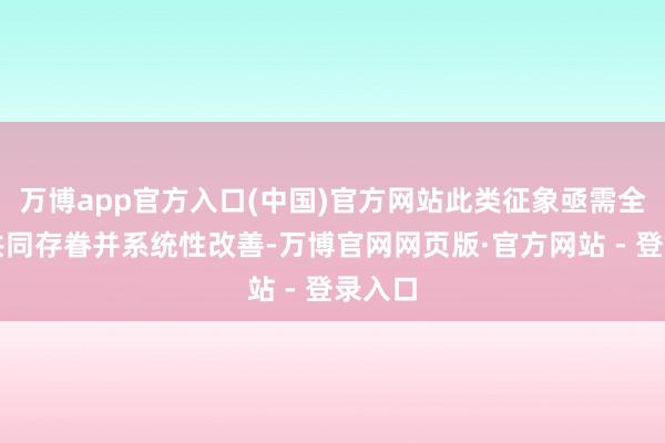 万博app官方入口(中国)官方网站此类征象亟需全行业共同存眷并系统性改善-万博官网网页版·官方网站 - 登录入口