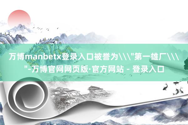 万博manbetx登录入口被誉为\