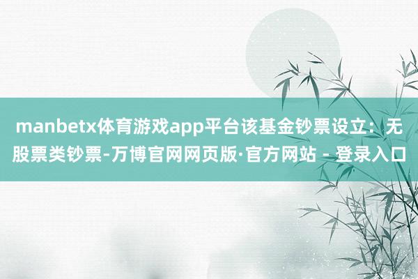 manbetx体育游戏app平台该基金钞票设立：无股票类钞票-万博官网网页版·官方网站 - 登录入口