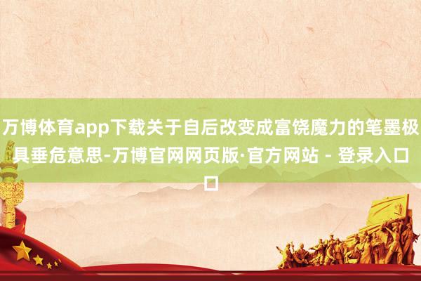 万博体育app下载关于自后改变成富饶魔力的笔墨极具垂危意思-万博官网网页版·官方网站 - 登录入口
