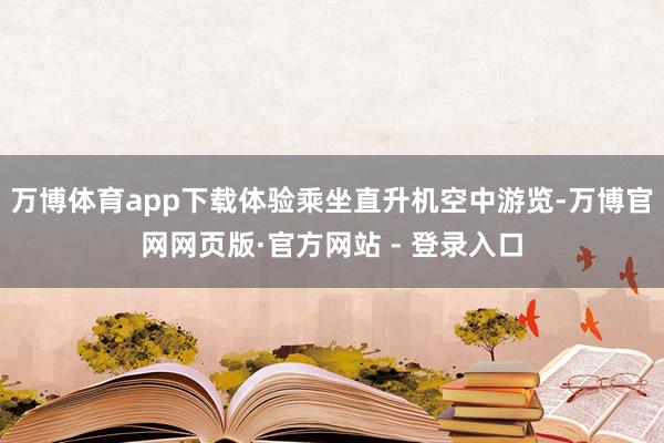 万博体育app下载体验乘坐直升机空中游览-万博官网网页版·官方网站 - 登录入口