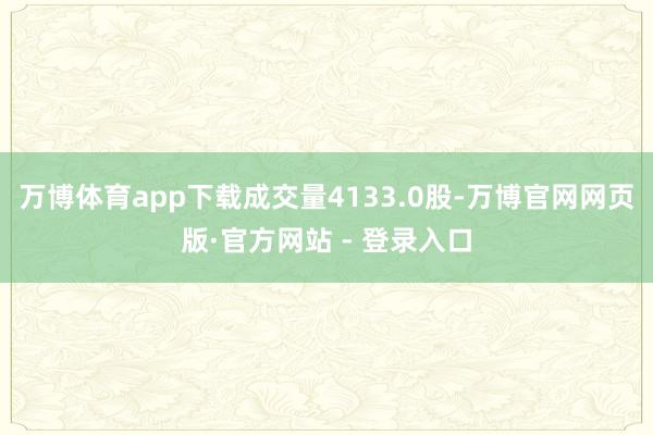万博体育app下载成交量4133.0股-万博官网网页版·官方网站 - 登录入口