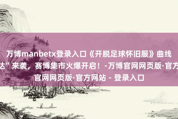 万博manbetx登录入口《开脱足球怀旧服》曲线球射术众人“艾达”来袭，赛博集市火爆开启！-万博官网网页版·官方网站 - 登录入口
