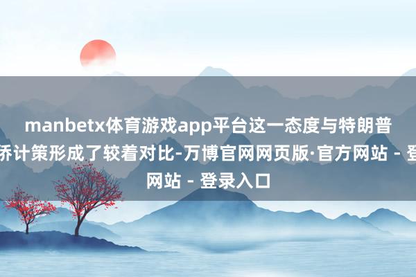 manbetx体育游戏app平台这一态度与特朗普的反外侨计策形成了较着对比-万博官网网页版·官方网站 - 登录入口