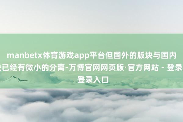 manbetx体育游戏app平台但国外的版块与国内版块已经有微小的分离-万博官网网页版·官方网站 - 登录入口