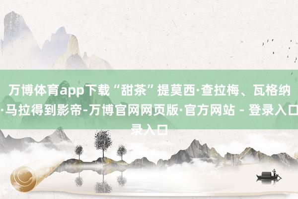 万博体育app下载“甜茶”提莫西·查拉梅、瓦格纳·马拉得到影帝-万博官网网页版·官方网站 - 登录入口
