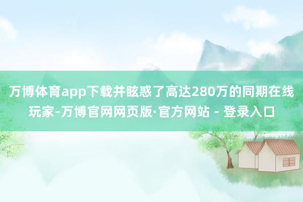 万博体育app下载并眩惑了高达280万的同期在线玩家-万博官网网页版·官方网站 - 登录入口
