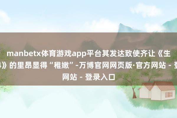 manbetx体育游戏app平台其发达致使齐让《生化危险4》的里昂显得“稚嫩”-万博官网网页版·官方网站 - 登录入口