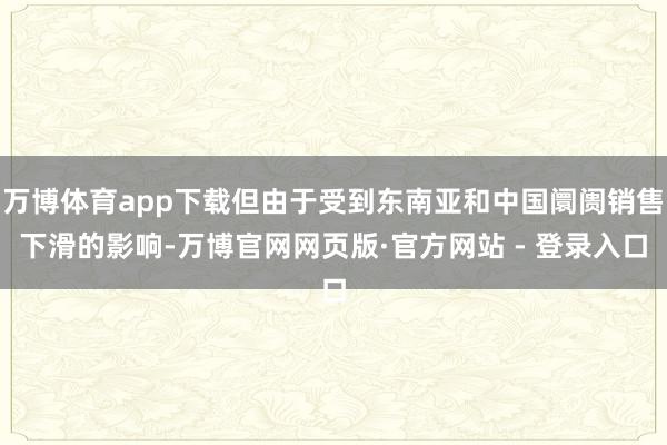 万博体育app下载但由于受到东南亚和中国阛阓销售下滑的影响-万博官网网页版·官方网站 - 登录入口