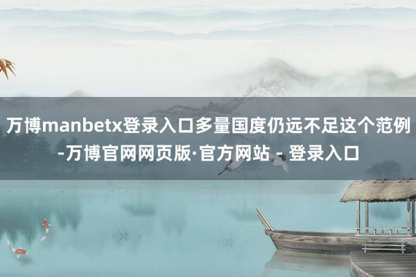 万博manbetx登录入口多量国度仍远不足这个范例-万博官网网页版·官方网站 - 登录入口