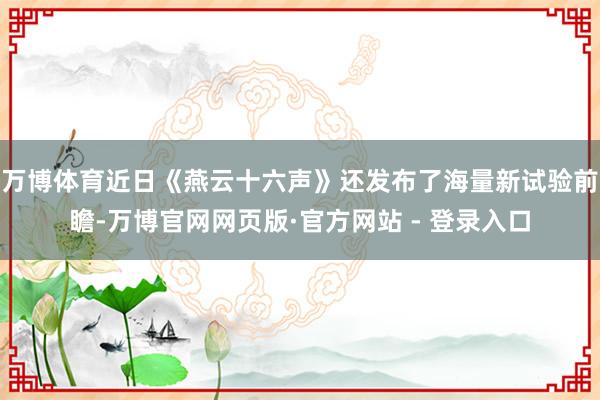 万博体育近日《燕云十六声》还发布了海量新试验前瞻-万博官网网页版·官方网站 - 登录入口