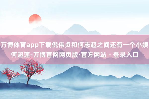 万博体育app下载倪伟贞和何志超之间还有一个小姨何超莲-万博官网网页版·官方网站 - 登录入口