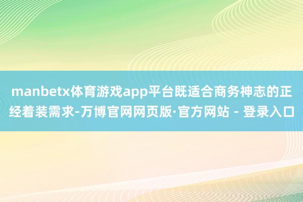 manbetx体育游戏app平台既适合商务神志的正经着装需求-万博官网网页版·官方网站 - 登录入口