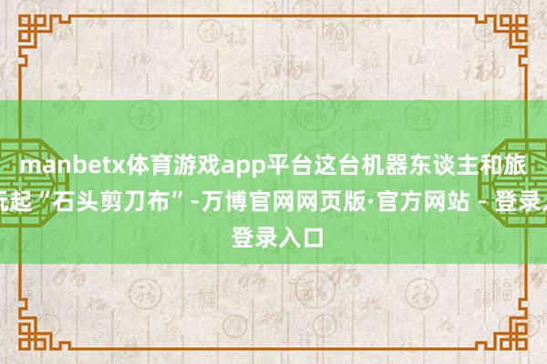 manbetx体育游戏app平台这台机器东谈主和旅客玩起“石头剪刀布”-万博官网网页版·官方网站 - 登录入口